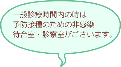 一般診療時間内の時は予防接種のための非感染待合室・診察室がございます。